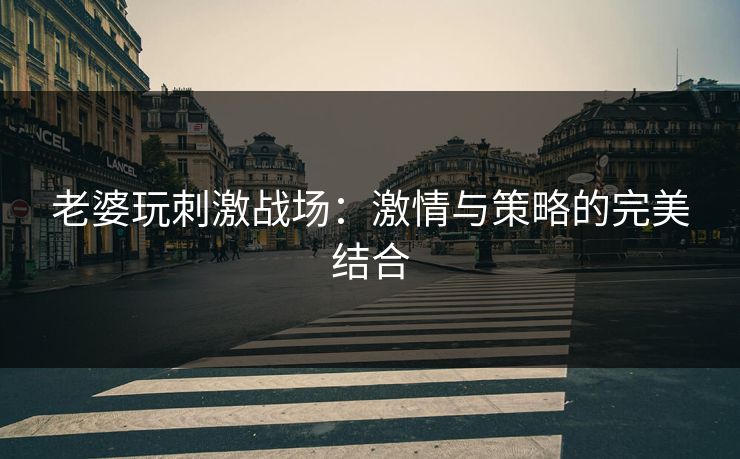 老婆玩刺激战场:激情与策略的完美结合 老婆玩刺激战场:激情与策略的完美结合