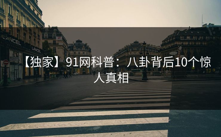 【独家】91网科普:八卦背后10个惊人真相 【独家】91网科普:八卦背后10个惊人真相
