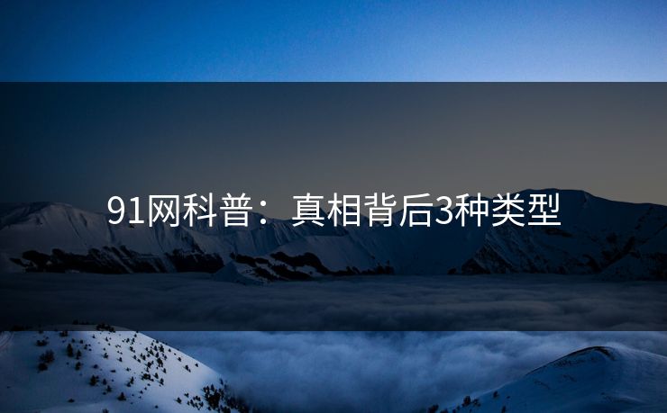 91网科普：真相背后3种类型