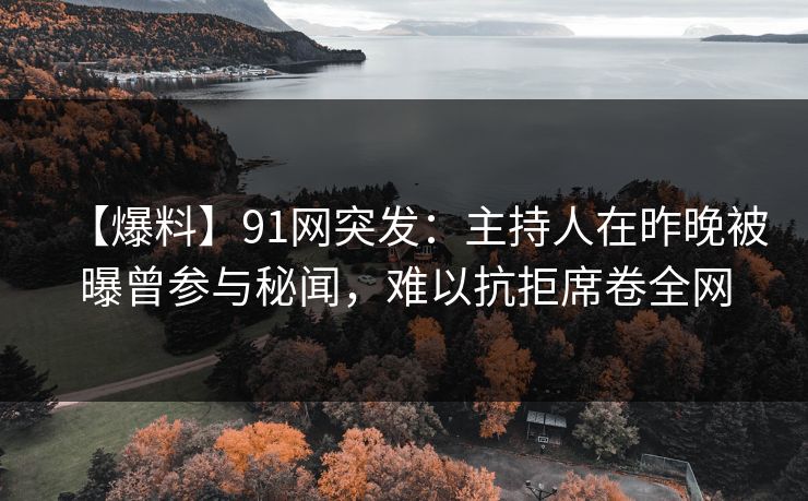 【爆料】91网突发：主持人在昨晚被曝曾参与秘闻，难以抗拒席卷全网