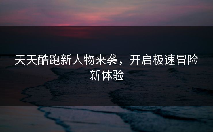 天天酷跑新人物来袭，开启极速冒险新体验