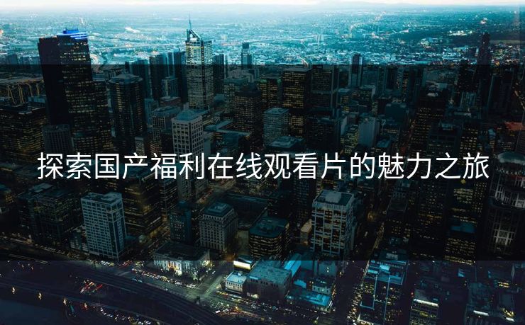 探索国产福利在线观看片的魅力之旅