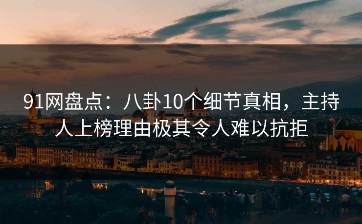 91网盘点：八卦10个细节真相，主持人上榜理由极其令人难以抗拒