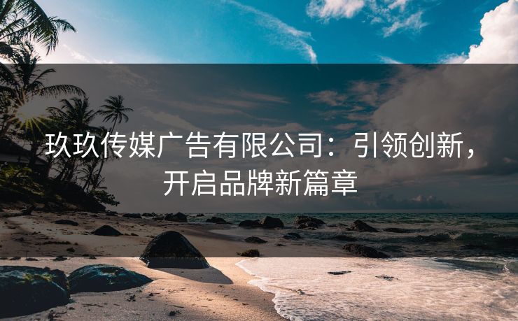 玖玖传媒广告有限公司：引领创新，开启品牌新篇章