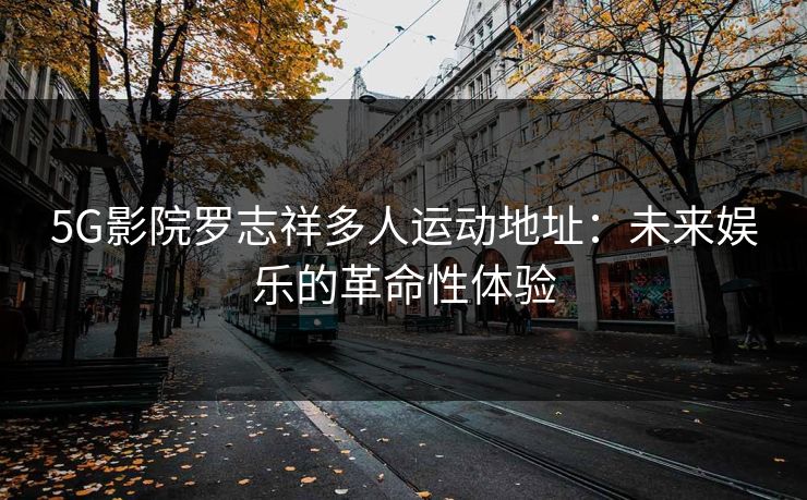 5G影院罗志祥多人运动地址：未来娱乐的革命性体验