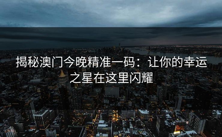 揭秘澳门今晚精准一码:让你的幸运之星在这里闪耀 揭秘澳门今晚精准一码:让你的幸运之星在这里闪耀