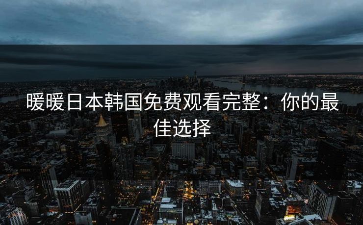 暖暖日本韩国免费观看完整：你的最佳选择