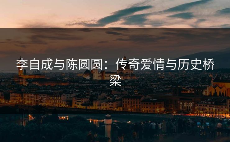 李自成与陈圆圆：传奇爱情与历史桥梁