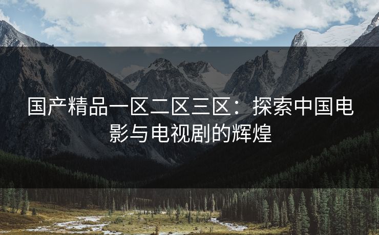 国产精品一区二区三区：探索中国电影与电视剧的辉煌