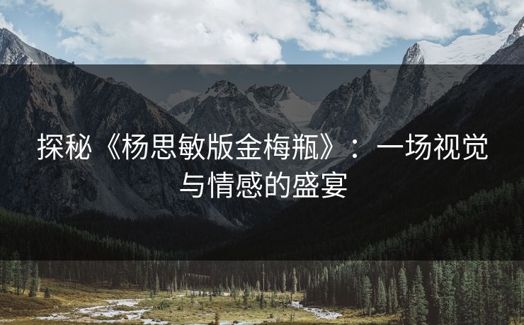 探秘《杨思敏版金梅瓶》：一场视觉与情感的盛宴