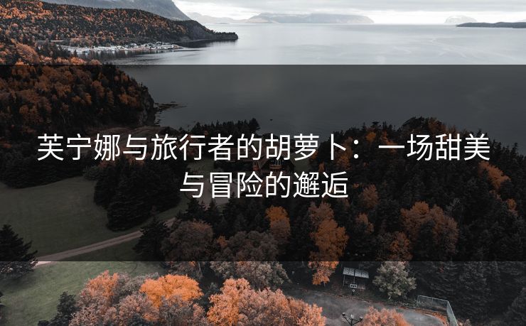 芙宁娜与旅行者的胡萝卜：一场甜美与冒险的邂逅