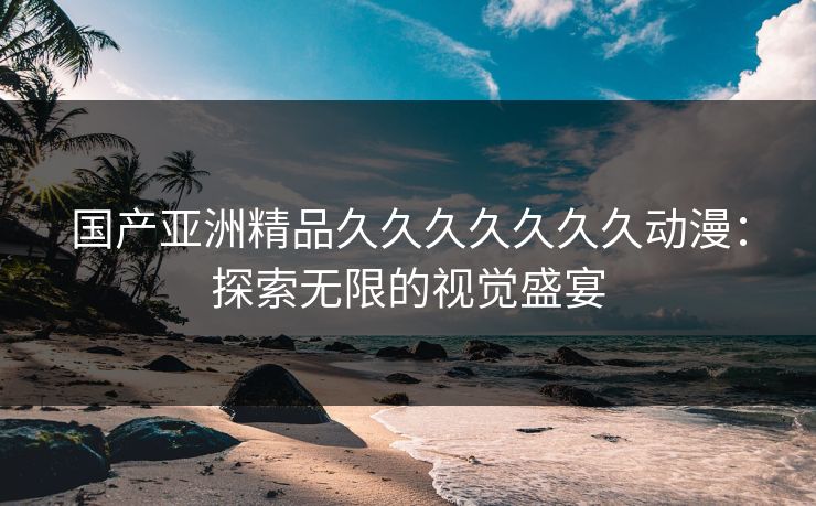 国产亚洲精品久久久久久久久动漫：探索无限的视觉盛宴