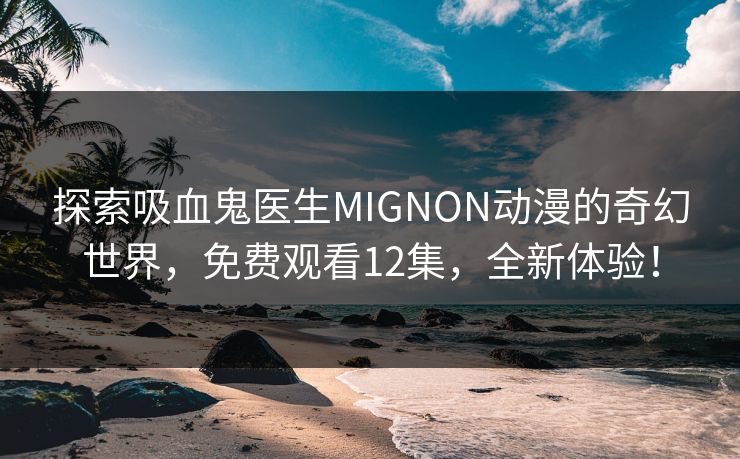 探索吸血鬼医生MIGNON动漫的奇幻世界，免费观看12集，全新体验！