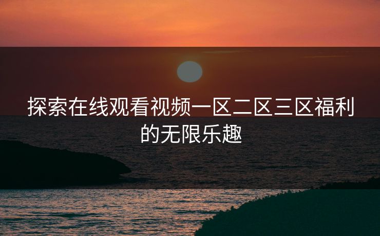 探索在线观看视频一区二区三区福利的无限乐趣