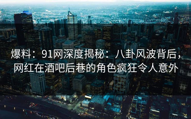 爆料：91网深度揭秘：八卦风波背后，网红在酒吧后巷的角色疯狂令人意外