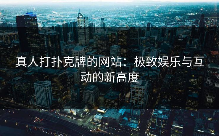 真人打扑克牌的网站:极致娱乐与互动的新高度 真人打扑克牌的网站:极致娱乐与互动的新高度
