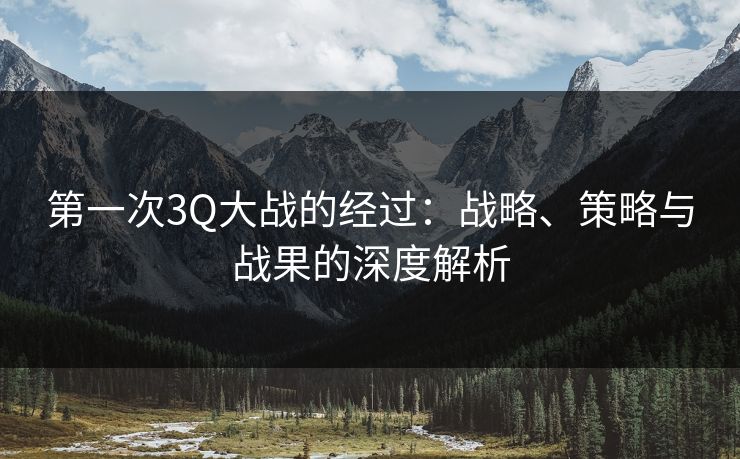 第一次3Q大战的经过：战略、策略与战果的深度解析