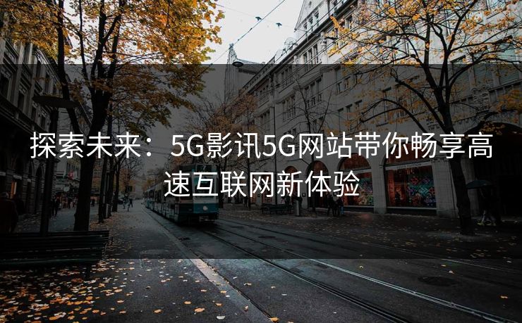 探索未来：5G影讯5G网站带你畅享高速互联网新体验