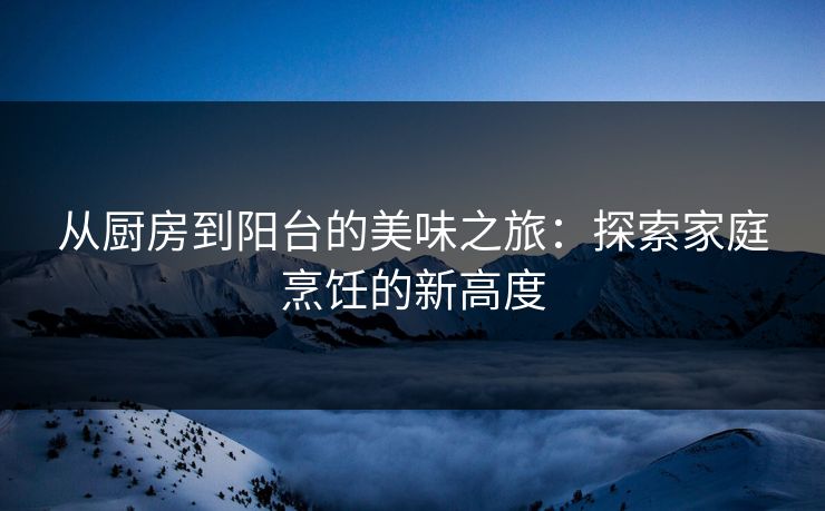 从厨房到阳台的美味之旅：探索家庭烹饪的新高度