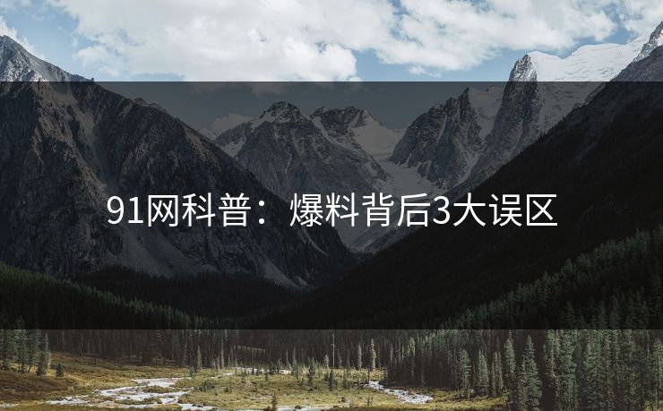 91网科普：爆料背后3大误区