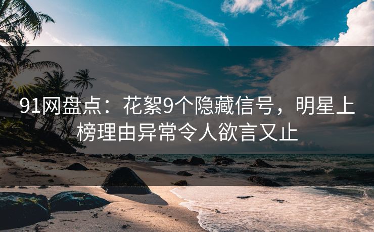 91网盘点：花絮9个隐藏信号，明星上榜理由异常令人欲言又止