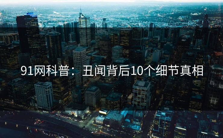 91网科普：丑闻背后10个细节真相