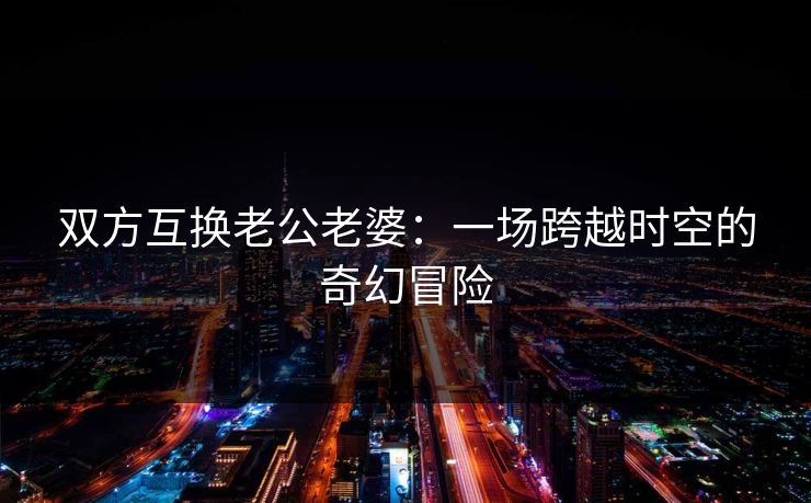 双方互换老公老婆：一场跨越时空的奇幻冒险