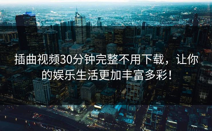 插曲视频30分钟完整不用下载，让你的娱乐生活更加丰富多彩！