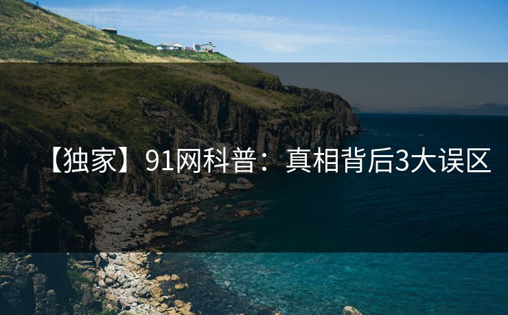 【独家】91网科普：真相背后3大误区