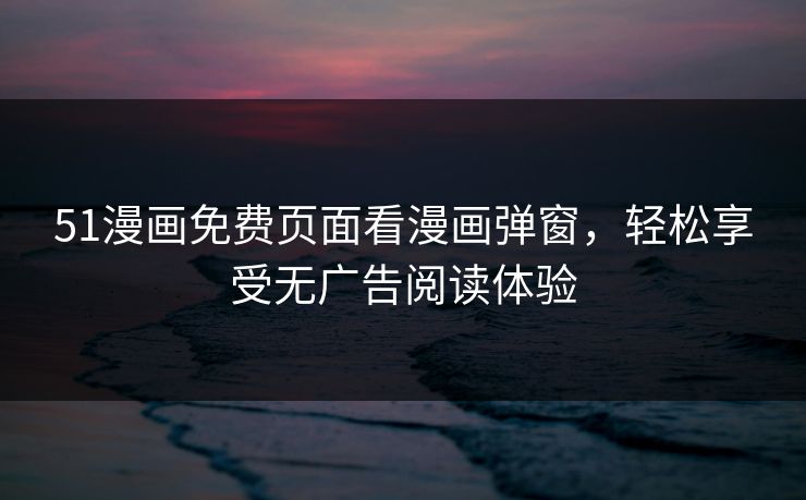 51漫画免费页面看漫画弹窗，轻松享受无广告阅读体验