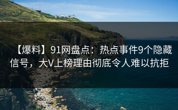 【爆料】91网盘点：热点事件9个隐藏信号，大V上榜理由彻底令人难以抗拒