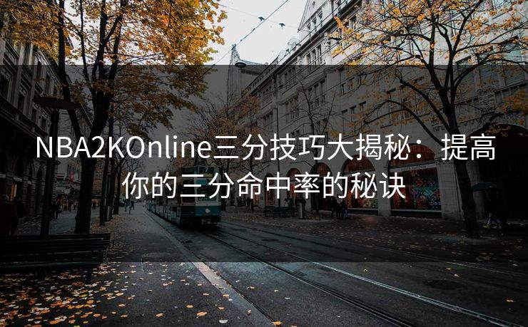 NBA2KOnline三分技巧大揭秘：提高你的三分命中率的秘诀
