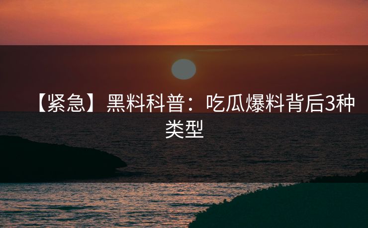【紧急】黑料科普：吃瓜爆料背后3种类型