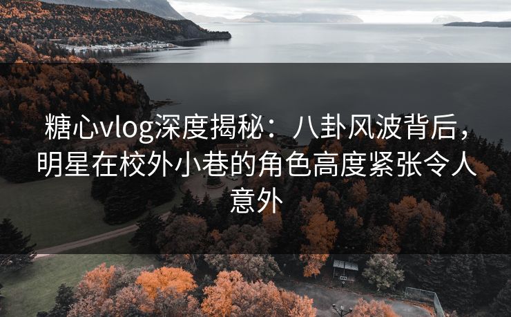 糖心vlog深度揭秘：八卦风波背后，明星在校外小巷的角色高度紧张令人意外