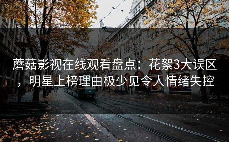 蘑菇影视在线观看盘点:花絮3大误区,明星上榜理由极少见令人情绪失控 蘑菇影视在线观看盘点:花絮3大误区,明星上榜理由极少见令人情绪失控