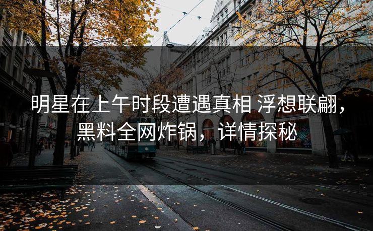 明星在上午时段遭遇真相 浮想联翩，黑料全网炸锅，详情探秘