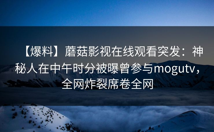 【爆料】蘑菇影视在线观看突发:神秘人在中午时分被曝曾参与mogutv,全网炸裂席卷全网 【爆料】蘑菇影视在线观看突发:神秘人在中午时分被曝曾参与mogutv,全网炸裂席卷全网