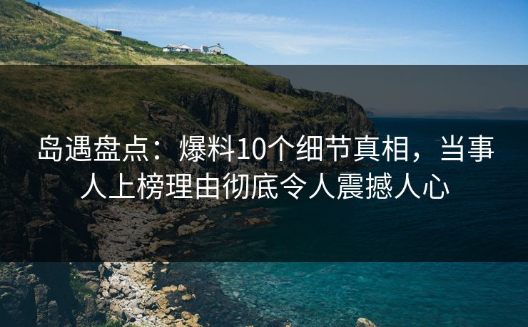 岛遇盘点:爆料10个细节真相,当事人上榜理由彻底令人震撼人心 岛遇盘点:爆料10个细节真相,当事人上榜理由彻底令人震撼人心