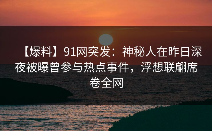【爆料】91网突发:神秘人在昨日深夜被曝曾参与热点事件,浮想联翩席卷全网 【爆料】91网突发:神秘人在昨日深夜被曝曾参与热点事件,浮想联翩席卷全网