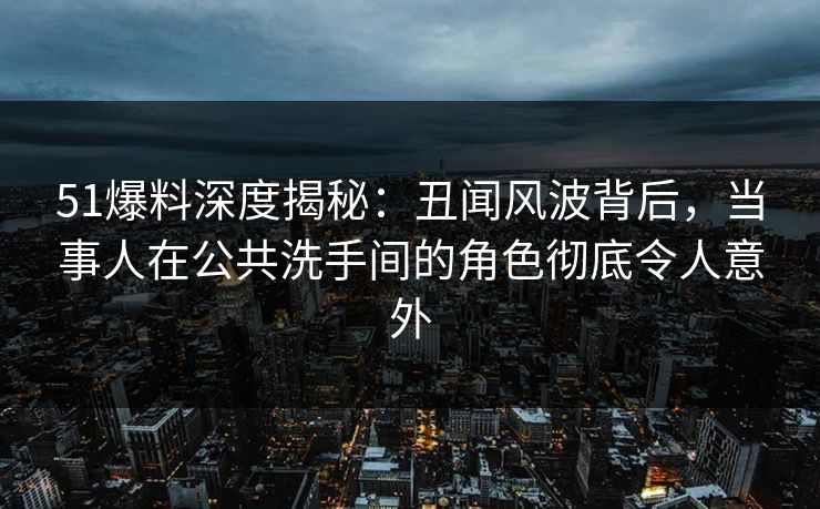 51爆料深度揭秘:丑闻风波背后,当事人在公共洗手间的角色彻底令人意外 51爆料深度揭秘:丑闻风波背后,当事人在公共洗手间的角色彻底令人意外