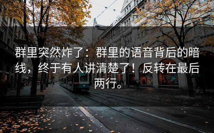 群里突然炸了:群里的语音背后的暗线,终于有人讲清楚了!反转在最后两行。 群里突然炸了:群里的语音背后的暗线,终于有人讲清楚了!反转在最后两行。