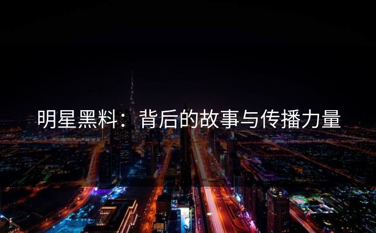 明星黑料：背后的故事与传播力量