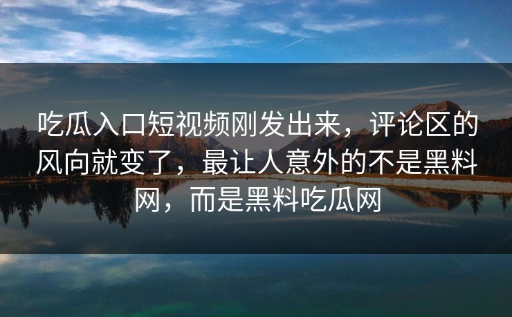 吃瓜入口短视频刚发出来，评论区的风向就变了，最让人意外的不是黑料网，而是黑料吃瓜网