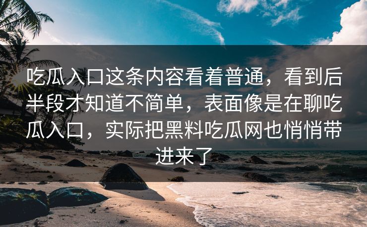 吃瓜入口这条内容看着普通，看到后半段才知道不简单，表面像是在聊吃瓜入口，实际把黑料吃瓜网也悄悄带进来了