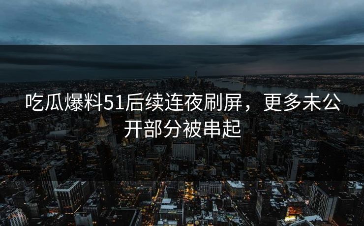 吃瓜爆料51后续连夜刷屏,更多未公开部分被串起 吃瓜爆料51后续连夜刷屏,更多未公开部分被串起