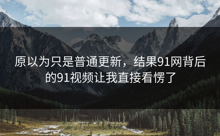 原以为只是普通更新,结果91网背后的91视频让我直接看愣了 原以为只是普通更新,结果91网背后的91视频让我直接看愣了