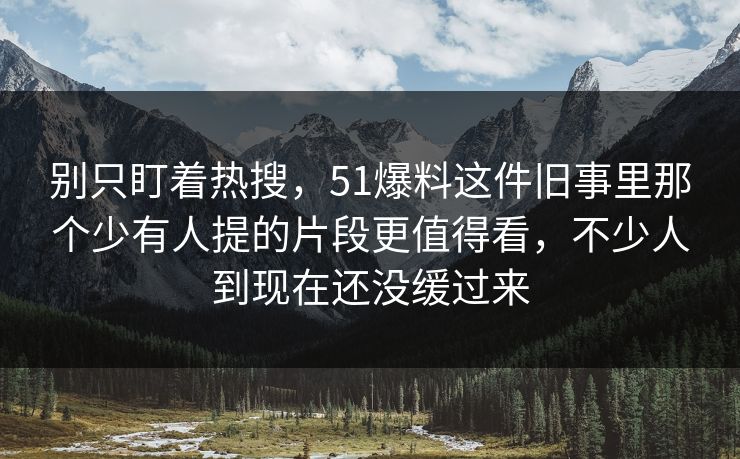 别只盯着热搜,51爆料这件旧事里那个少有人提的片段更值得看,不少人到现在还没缓过来 别只盯着热搜,51爆料这件旧事里那个少有人提的片段更值得看,不少人到现在还没缓过来