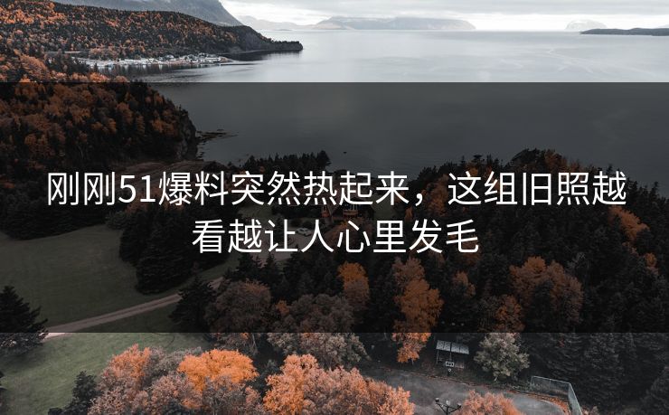 刚刚51爆料突然热起来，这组旧照越看越让人心里发毛